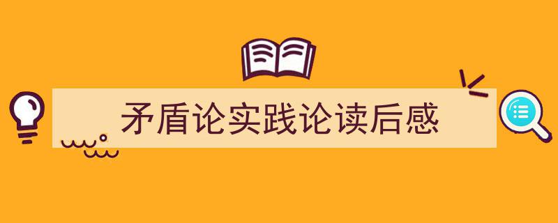 写作《矛盾论实践论读后感》小技巧请记住这五点。（精选5篇）"/