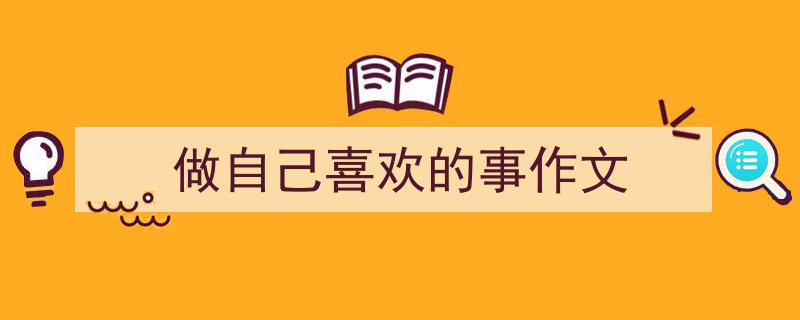 推荐《做自己喜欢的事作文》相关写作范文范例(精选5篇)"/
