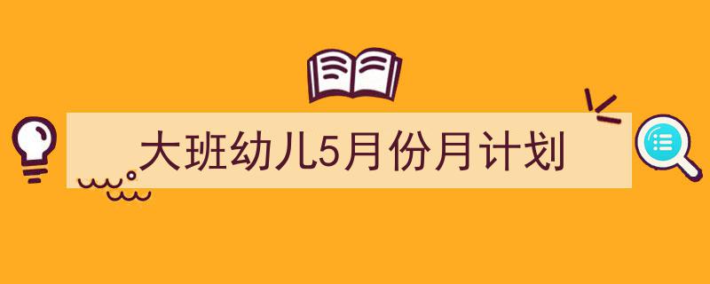 如何写《大班幼儿5月份月计划》教你5招搞定！（精选5篇）"/