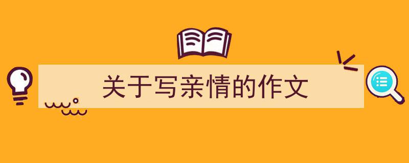 怎么写《关于写亲情的作文》才能拿满分？（精选5篇）"/