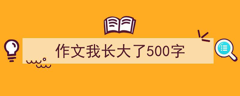 推荐《作文我长大了500字》相关写作范文范例（精选5篇）"/