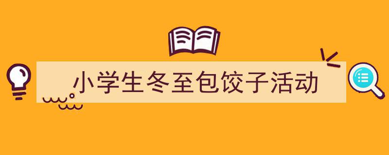 手把手教你写《小学生冬至包饺子活动》,(精选5篇)"/