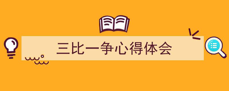一篇文章轻松搞定《三比一争心得体会》的写作。(精选5篇)"/