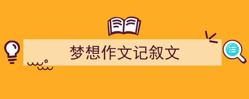 推荐《梦想作文记叙文》相关写作范文范例（精选5篇）"/
