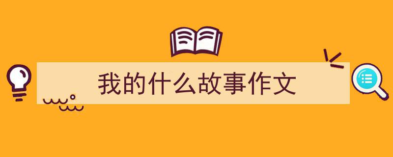 3招搞定《我的什么故事作文》写作。（精选5篇）"/