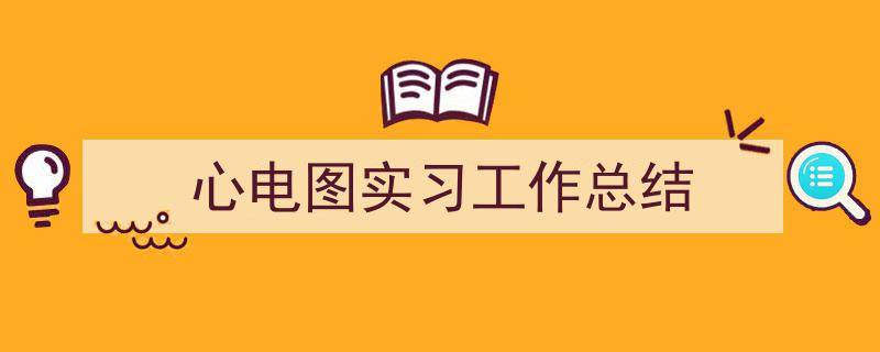 一篇文章轻松搞定《心电图实习工作总结》的写作。（精选5篇）"/