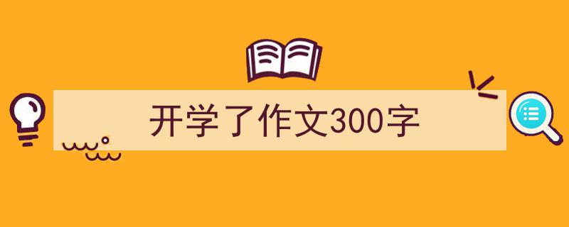 推荐《开学了作文300字》相关写作范文范例(精选5篇)"/