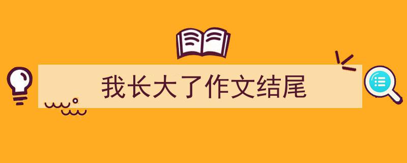 如何写《我长大了作文结尾》教你5招搞定！（精选5篇）"/