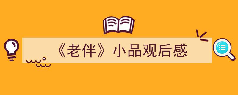 写作《《老伴》小品观后感》小技巧请记住这五点。（精选5篇）"/
