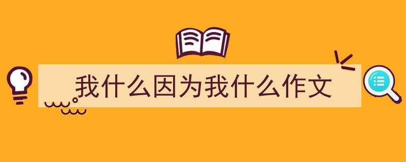 3招搞定《我什么因为我什么作文》写作。（精选5篇）"/