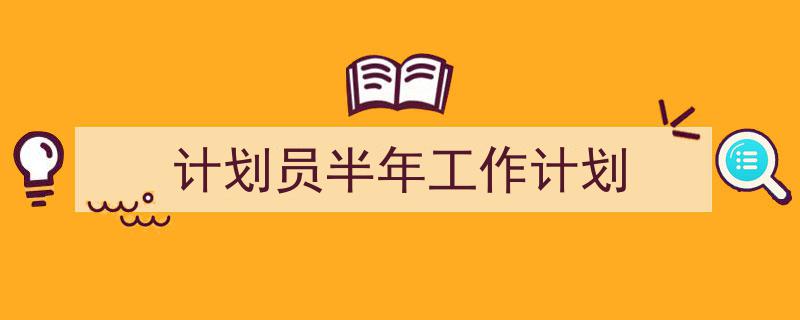 怎么写《计划员半年工作计划》才能拿满分？（精选5篇）"/