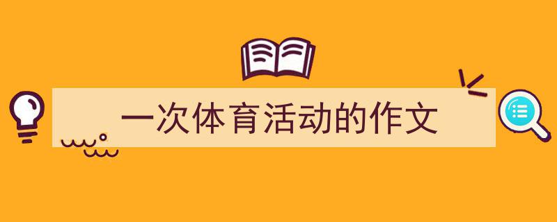 3招搞定《一次体育活动的作文》写作。（精选5篇）"/