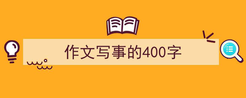推荐《作文写事的400字》相关写作范文范例（精选5篇）"/