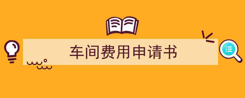 一篇文章轻松搞定《车间费用申请书》的写作。(精选5篇)"/