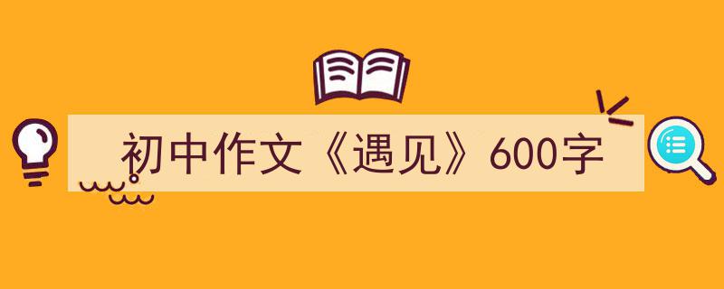一篇文章轻松搞定《初中作文《遇见》600字》的写作。(精选5篇)"/