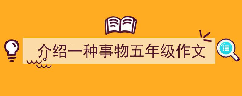 一篇文章轻松搞定《介绍一种事物五年级作文》的写作。（精选5篇）"/